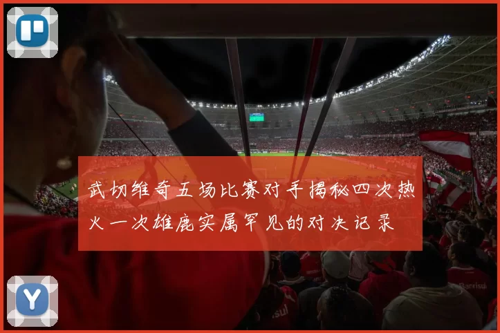 武切维奇五场比赛对手揭秘四次热火一次雄鹿实属罕见的对决记录