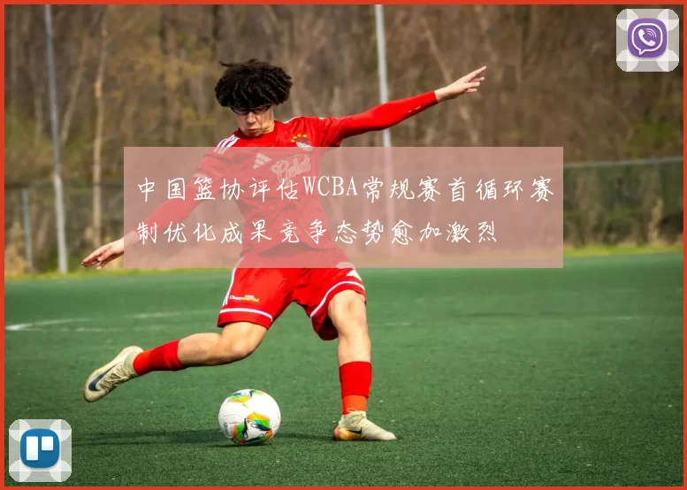 中国篮协评估WCBA常规赛首循环赛制优化成果竞争态势愈加激烈