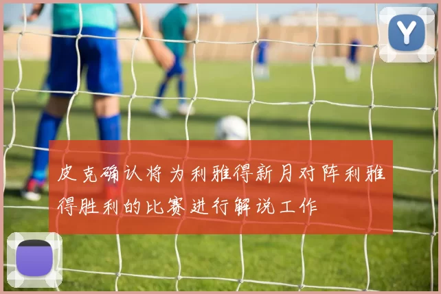 皮克确认将为利雅得新月对阵利雅得胜利的比赛进行解说工作