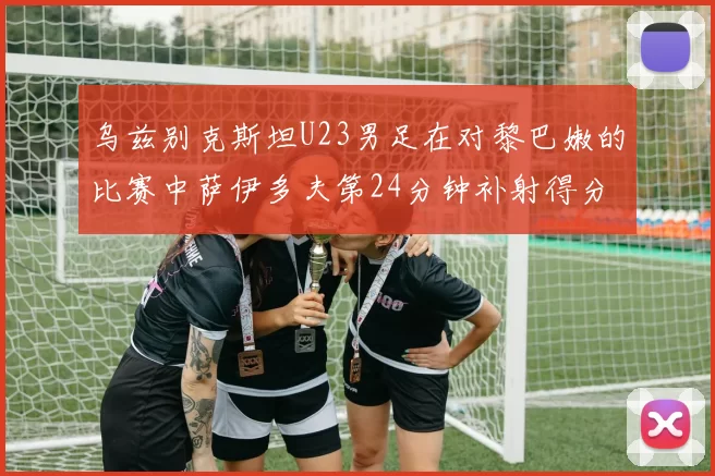 乌兹别克斯坦U23男足在对黎巴嫩的比赛中萨伊多夫第24分钟补射得分领先1-0