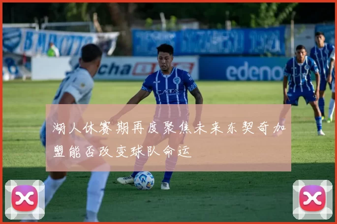 湖人休赛期再度聚焦未来东契奇加盟能否改变球队命运