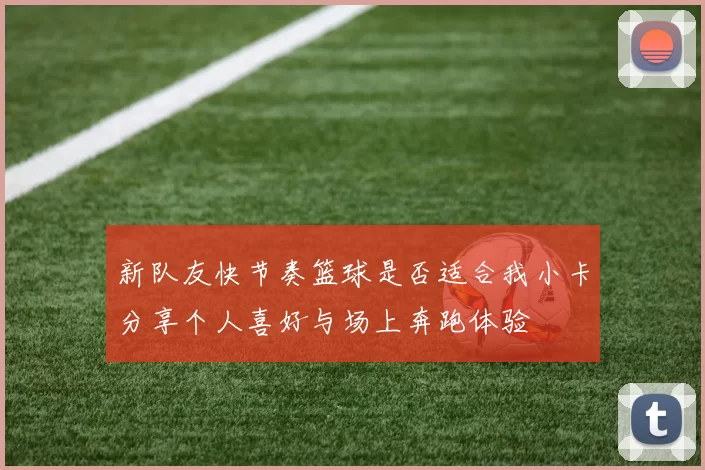 新队友快节奏篮球是否适合我小卡分享个人喜好与场上奔跑体验
