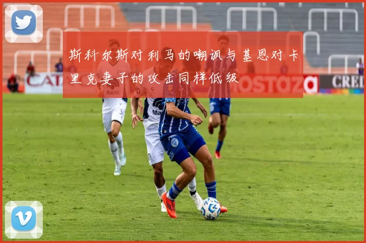 斯科尔斯对利马的嘲讽与基恩对卡里克妻子的攻击同样低级