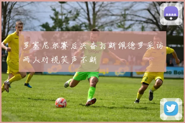 罗塞尼尔赛后兴奋打断佩德罗采访两人对视笑声不断
