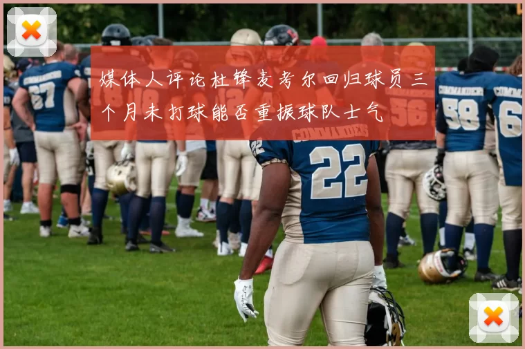媒体人评论杜锋麦考尔回归球员三个月未打球能否重振球队士气