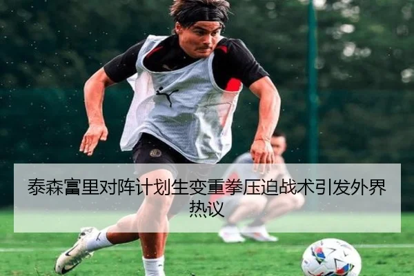 泰森富里对阵计划生变重拳压迫战术引发外界热议